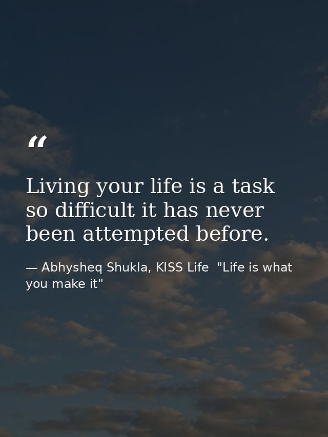 Living your life is a task so difficult it has never been attempted before. — Abhysheq Shukla, KISS Life  "Life is what you make it"