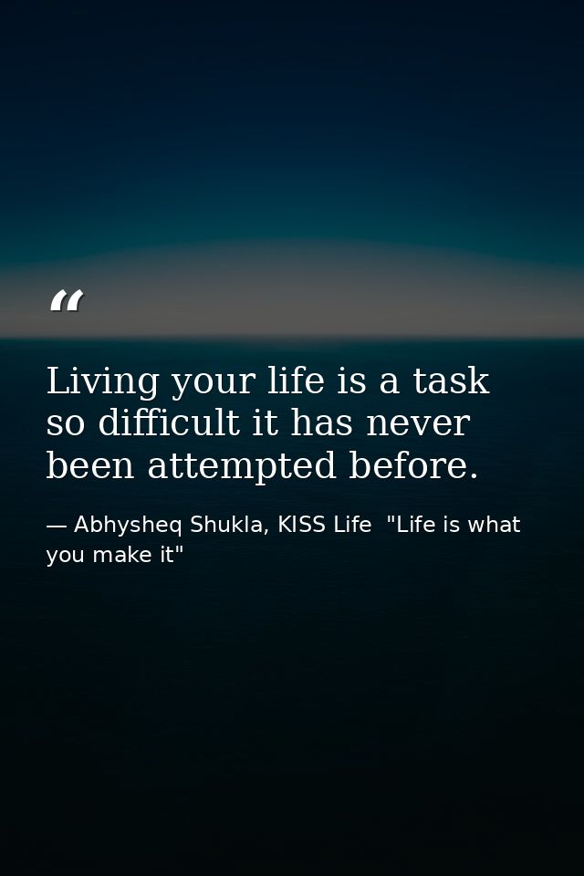 Living your life is a task so difficult it has never been attempted before. — Abhysheq Shukla, KISS Life  "Life is what you make it"