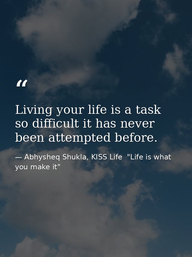 Living your life is a task so difficult it has never been attempted before. — Abhysheq Shukla, KISS Life  "Life is what you make it"
