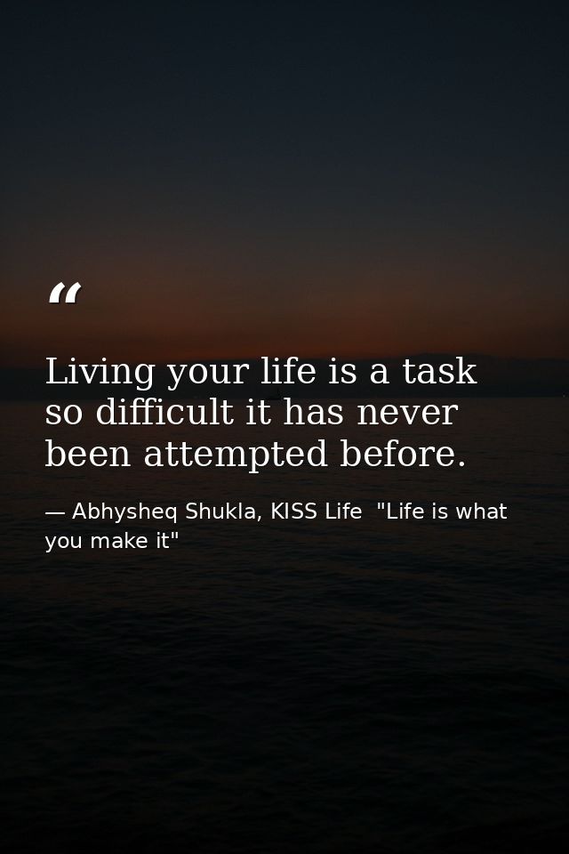 Living your life is a task so difficult it has never been attempted before. — Abhysheq Shukla, KISS Life  "Life is what you make it"