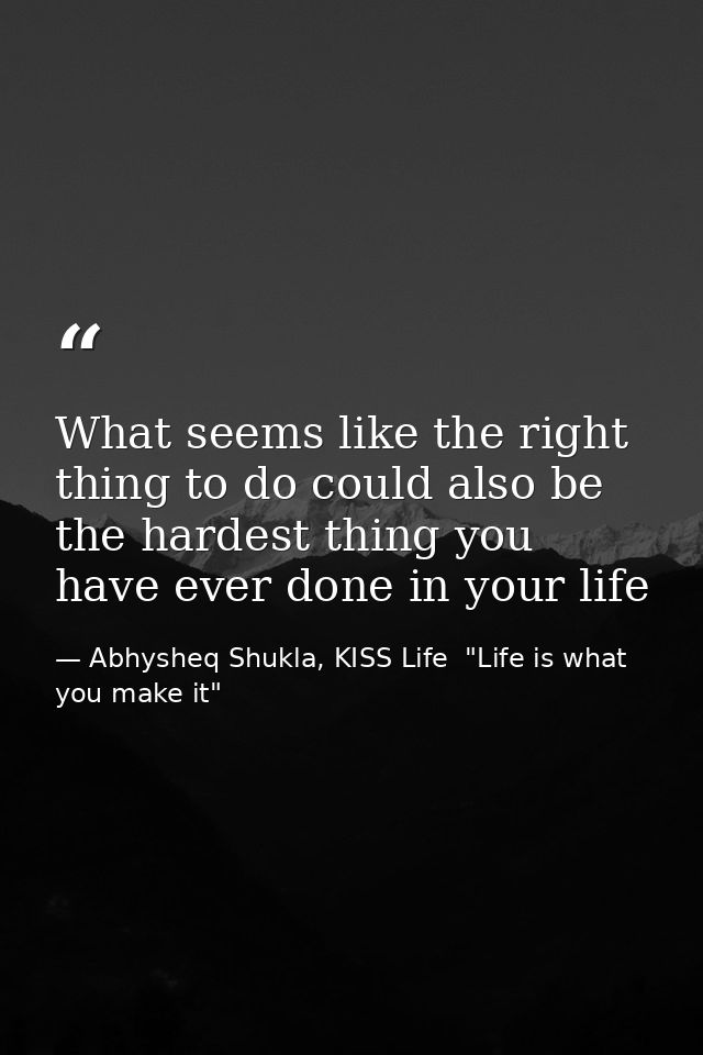 What seems like the right thing to do could also be the hardest thing you have ever done in your life — Abhysheq Shukla, KISS Life  "Life is what you make it"
