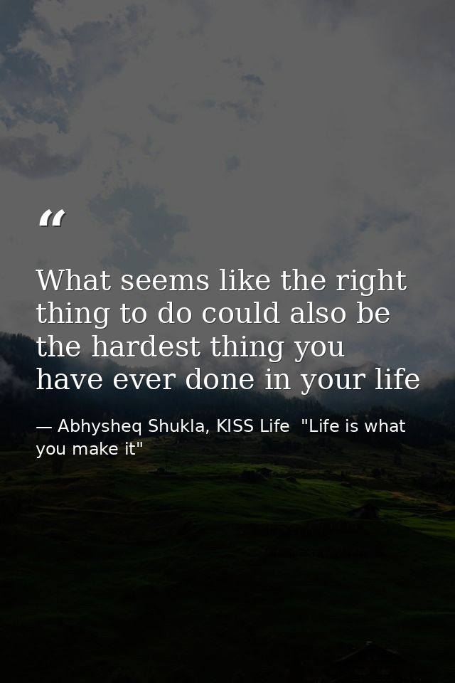 What seems like the right thing to do could also be the hardest thing you have ever done in your life — Abhysheq Shukla, KISS Life  "Life is what you make it"