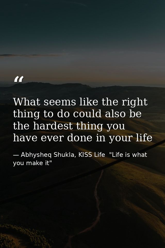 What seems like the right thing to do could also be the hardest thing you have ever done in your life — Abhysheq Shukla, KISS Life  "Life is what you make it"