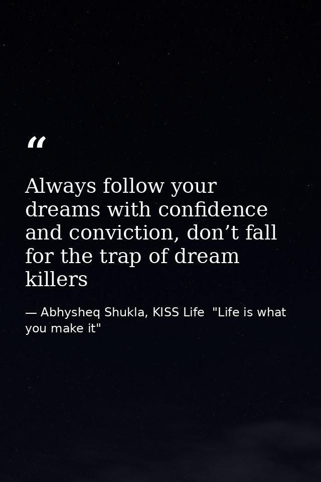 Always follow your dreams with confidence and conviction, don’t fall for the trap of dream killers — Abhysheq Shukla, KISS Life  "Life is what you make it"