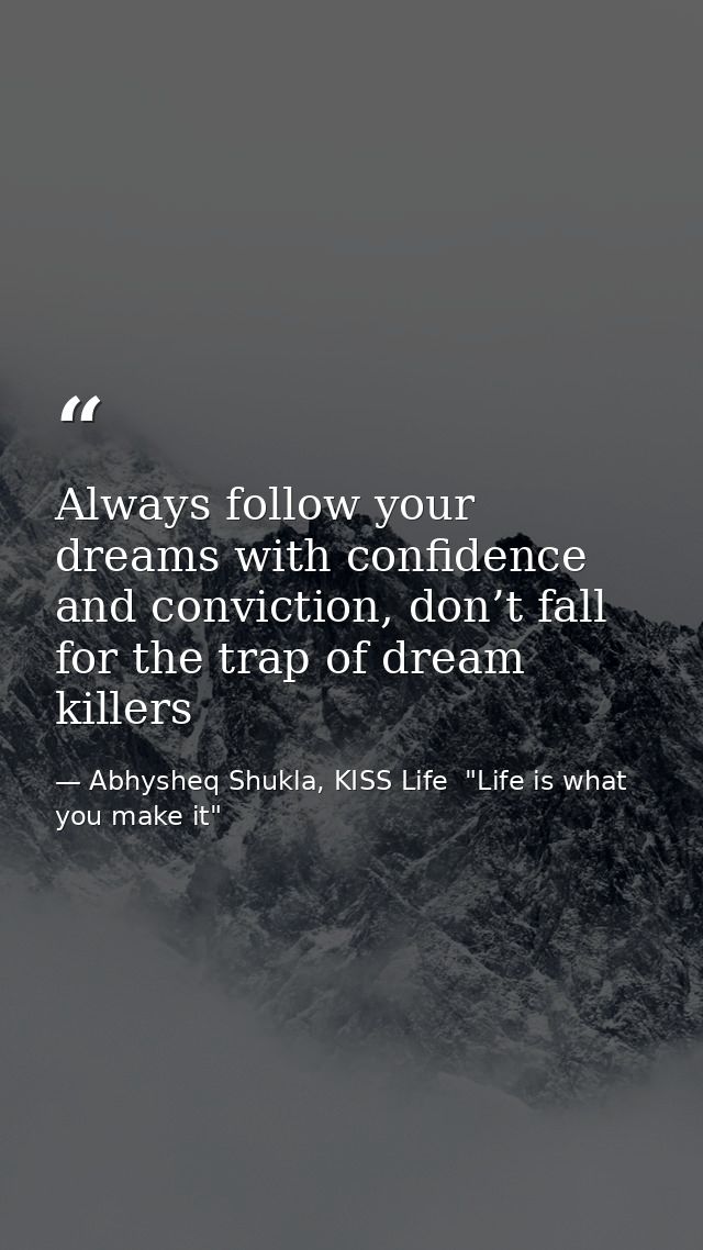 Always follow your dreams with confidence and conviction, don’t fall for the trap of dream killers — Abhysheq Shukla, KISS Life  "Life is what you make it"