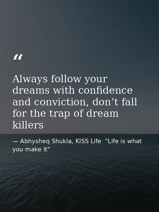 Always follow your dreams with confidence and conviction, don’t fall for the trap of dream killers — Abhysheq Shukla, KISS Life  "Life is what you make it"