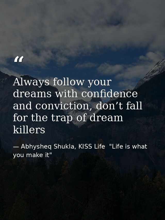 Always follow your dreams with confidence and conviction, don’t fall for the trap of dream killers — Abhysheq Shukla, KISS Life  "Life is what you make it"