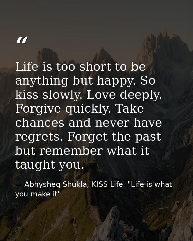 Life is too short to be anything but happy. So kiss slowly. Love deeply. Forgive quickly. Take chances and never have re — Abhysheq Shukla, KISS Life  "Life is what you make it"