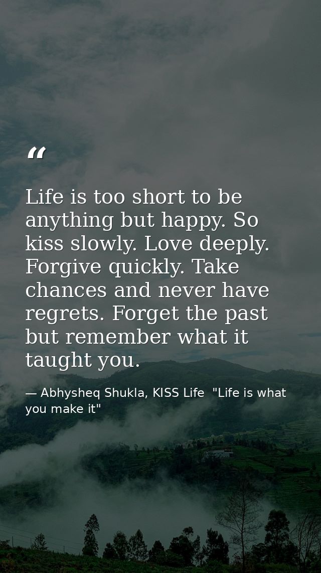 Life is too short to be anything but happy. So kiss slowly. Love deeply. Forgive quickly. Take chances and never have re — Abhysheq Shukla, KISS Life  "Life is what you make it"