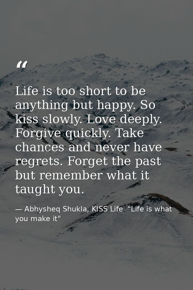 Life is too short to be anything but happy. So kiss slowly. Love deeply. Forgive quickly. Take chances and never have re — Abhysheq Shukla, KISS Life  "Life is what you make it"