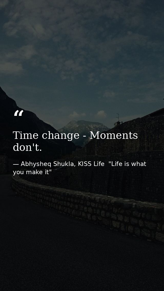 Time change - Moments don't. — Abhysheq Shukla, KISS Life  "Life is what you make it"