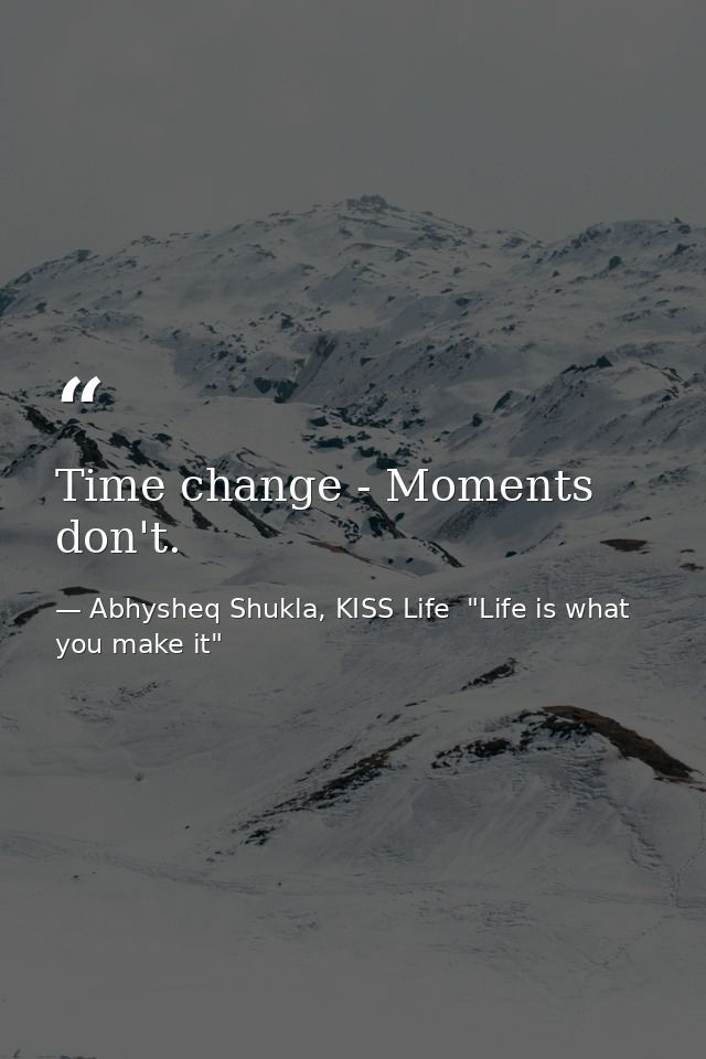 Time change - Moments don't. — Abhysheq Shukla, KISS Life  "Life is what you make it"