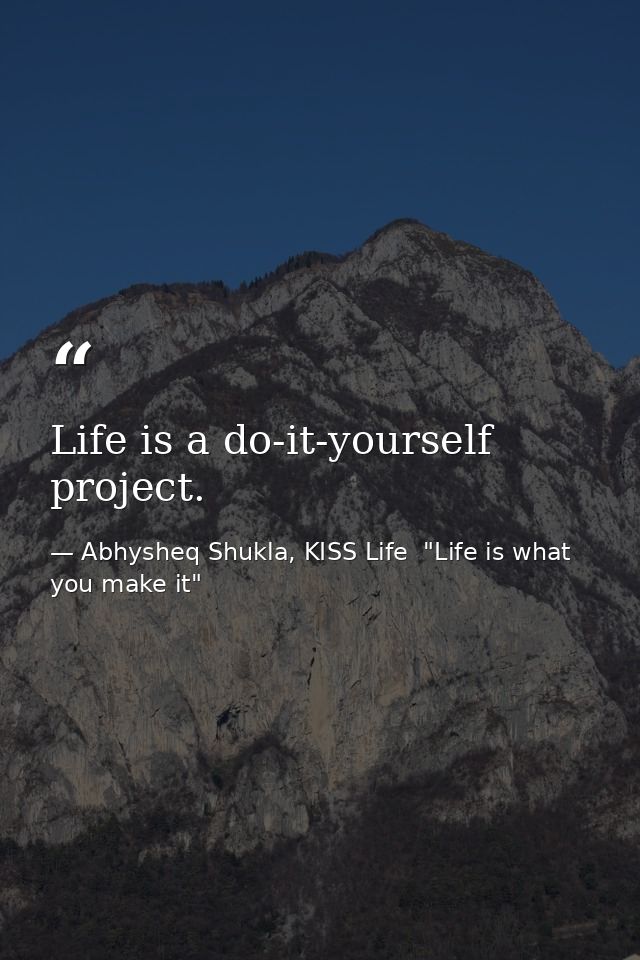 Life is a do-it-yourself project. — Abhysheq Shukla, KISS Life  "Life is what you make it"
