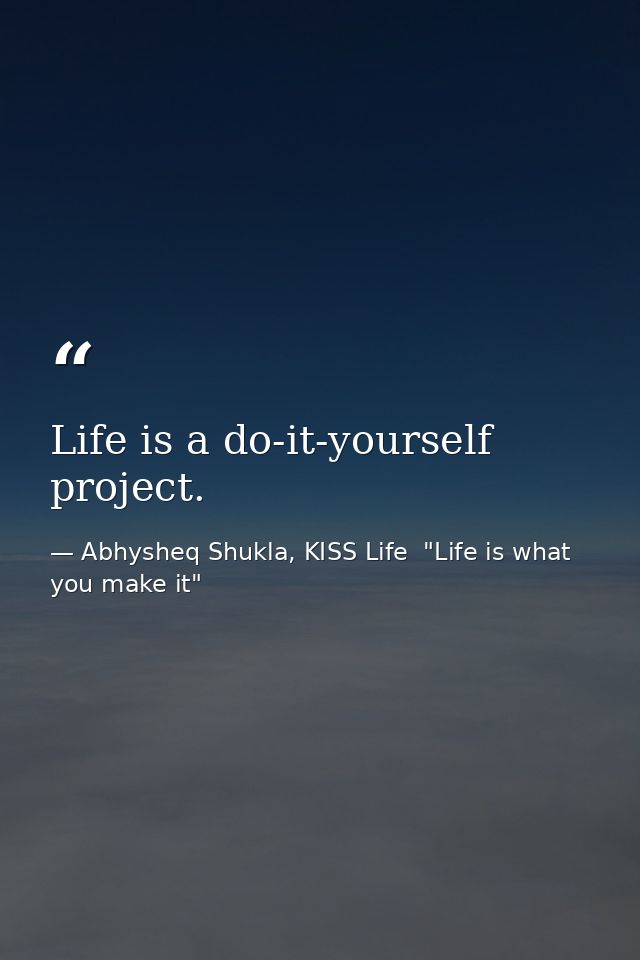 Life is a do-it-yourself project. — Abhysheq Shukla, KISS Life  "Life is what you make it"