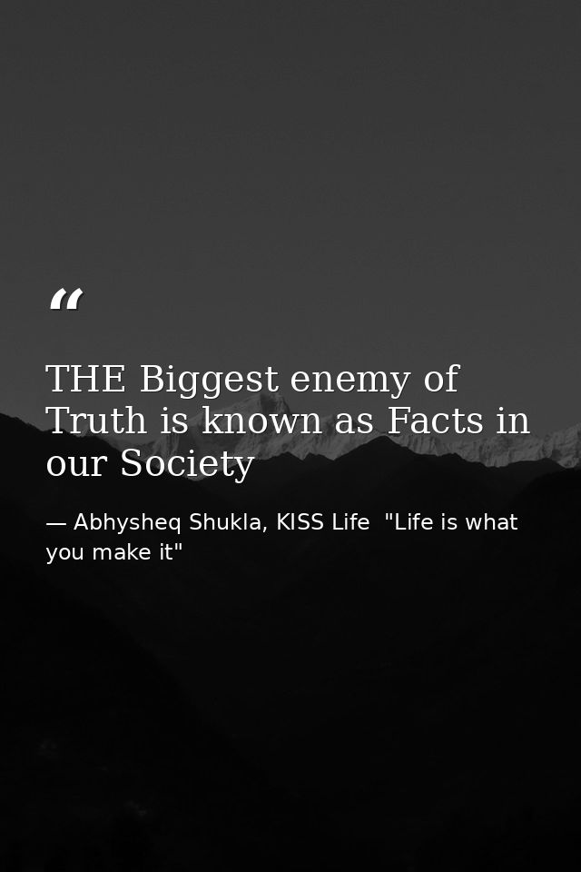 THE Biggest enemy of Truth is known as Facts in our Society — Abhysheq Shukla, KISS Life  "Life is what you make it"