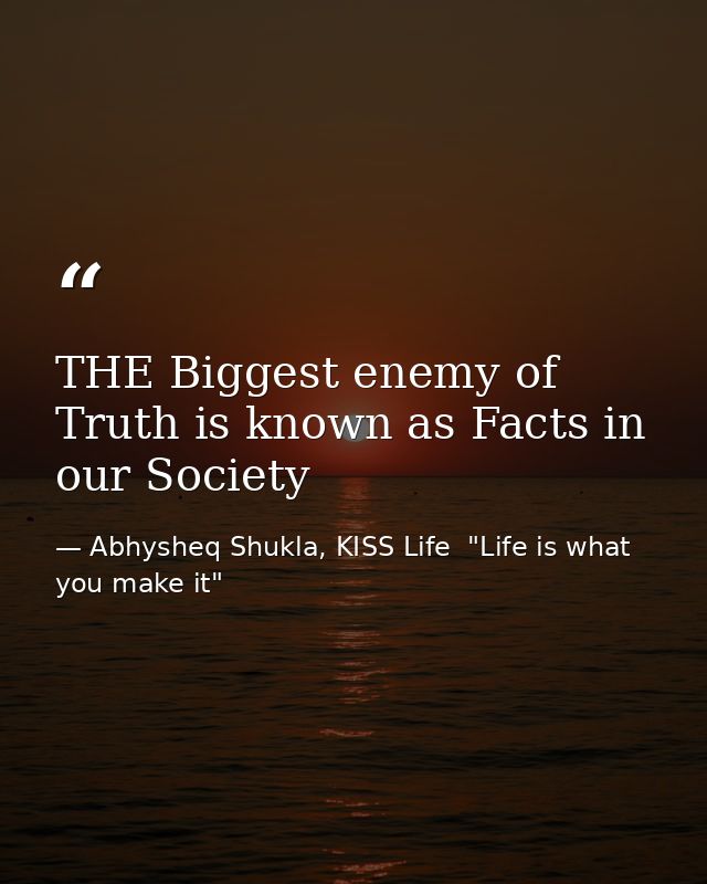 THE Biggest enemy of Truth is known as Facts in our Society — Abhysheq Shukla, KISS Life  "Life is what you make it"