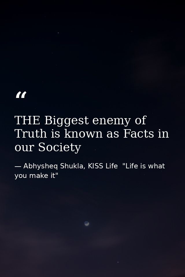 THE Biggest enemy of Truth is known as Facts in our Society — Abhysheq Shukla, KISS Life  "Life is what you make it"