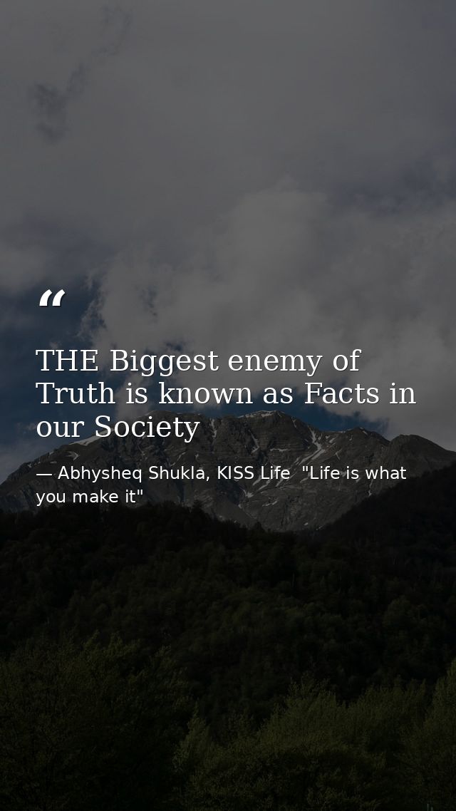THE Biggest enemy of Truth is known as Facts in our Society — Abhysheq Shukla, KISS Life  "Life is what you make it"