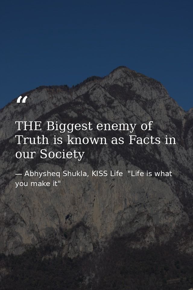 THE Biggest enemy of Truth is known as Facts in our Society — Abhysheq Shukla, KISS Life  "Life is what you make it"
