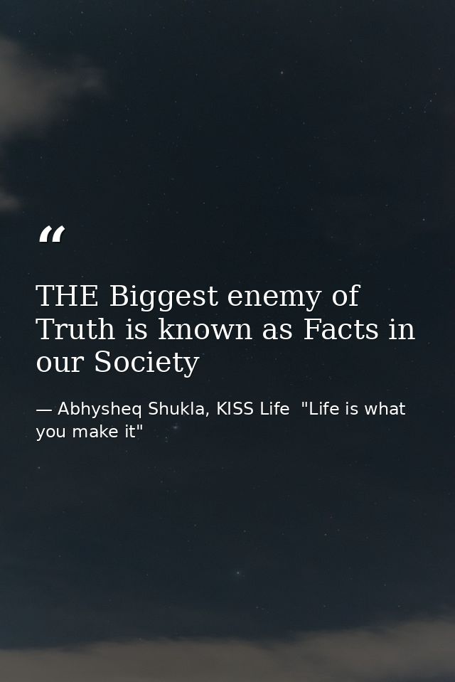 THE Biggest enemy of Truth is known as Facts in our Society — Abhysheq Shukla, KISS Life  "Life is what you make it"