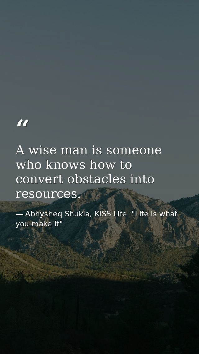 A wise man is someone who knows how to convert obstacles into resources. — Abhysheq Shukla, KISS Life  "Life is what you make it"
