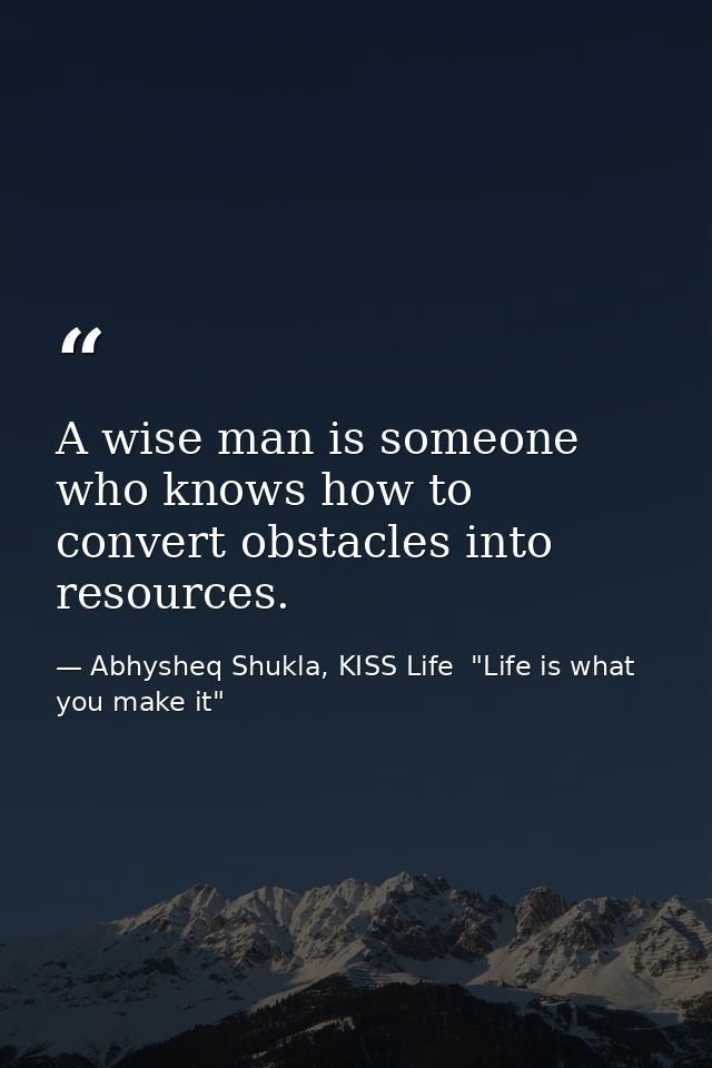 A wise man is someone who knows how to convert obstacles into resources. — Abhysheq Shukla, KISS Life  "Life is what you make it"