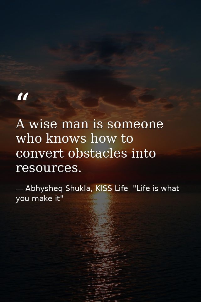 A wise man is someone who knows how to convert obstacles into resources. — Abhysheq Shukla, KISS Life  "Life is what you make it"