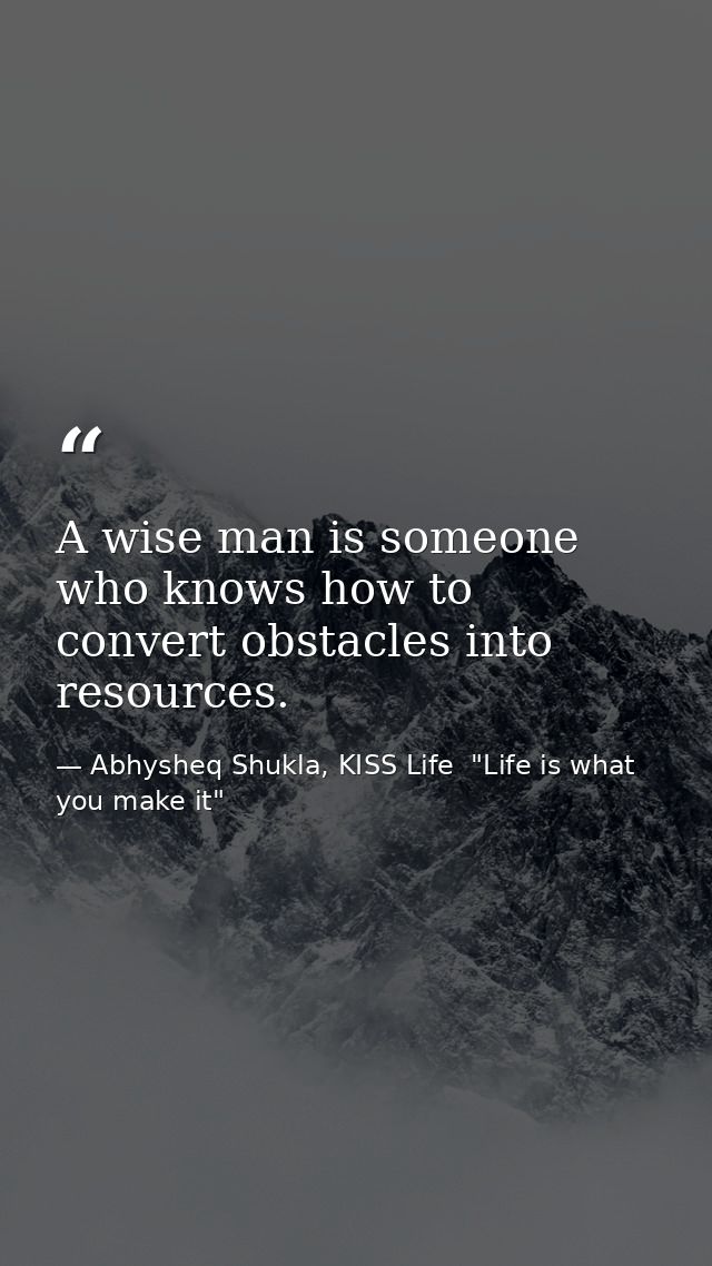 A wise man is someone who knows how to convert obstacles into resources. — Abhysheq Shukla, KISS Life  "Life is what you make it"