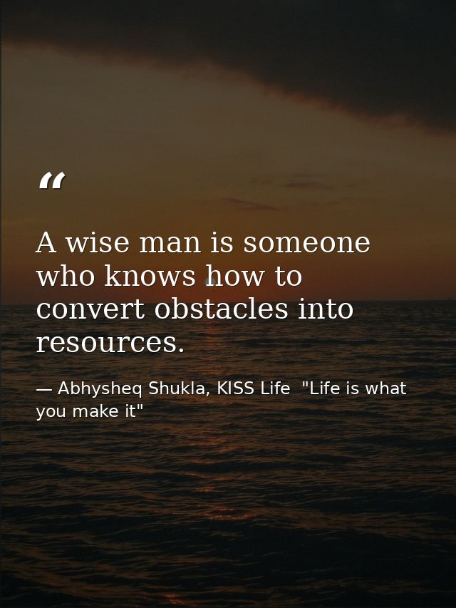 A wise man is someone who knows how to convert obstacles into resources. — Abhysheq Shukla, KISS Life  "Life is what you make it"