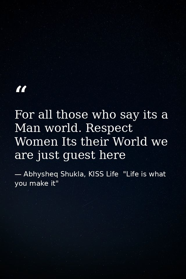 For all those who say its a Man world. Respect Women Its their World we are just guest here — Abhysheq Shukla, KISS Life  "Life is what you make it"