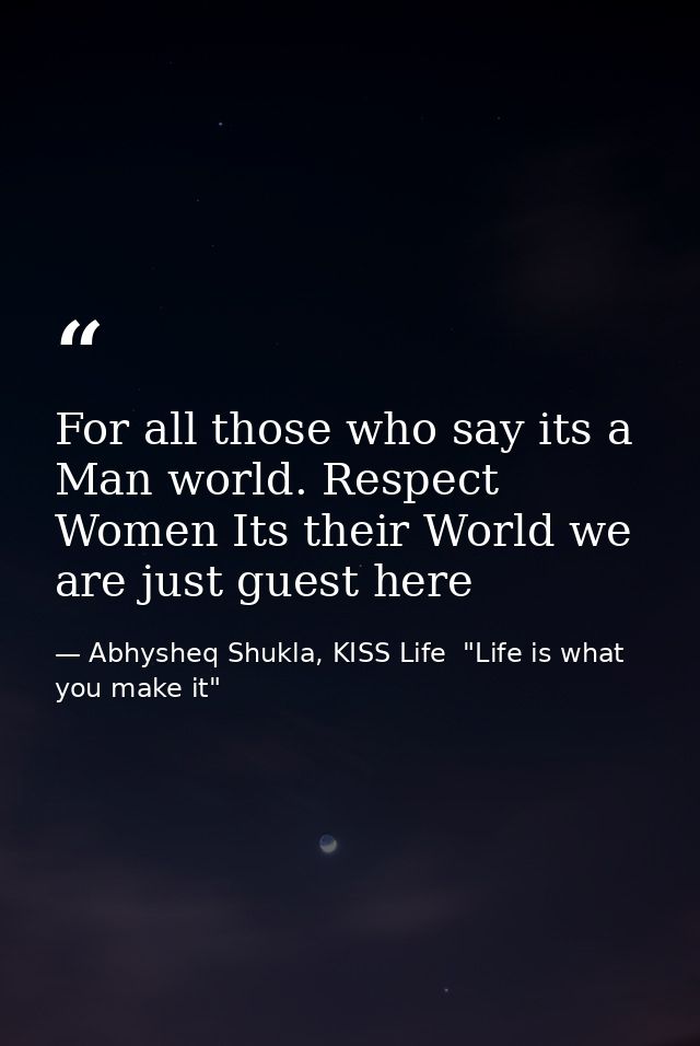 For all those who say its a Man world. Respect Women Its their World we are just guest here — Abhysheq Shukla, KISS Life  "Life is what you make it"