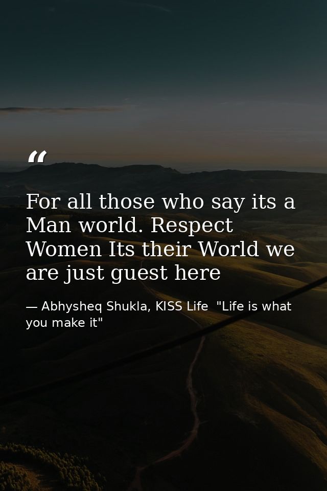 For all those who say its a Man world. Respect Women Its their World we are just guest here — Abhysheq Shukla, KISS Life  "Life is what you make it"