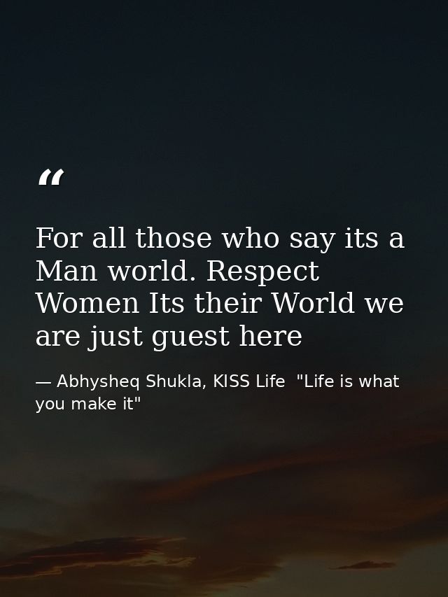 For all those who say its a Man world. Respect Women Its their World we are just guest here — Abhysheq Shukla, KISS Life  "Life is what you make it"