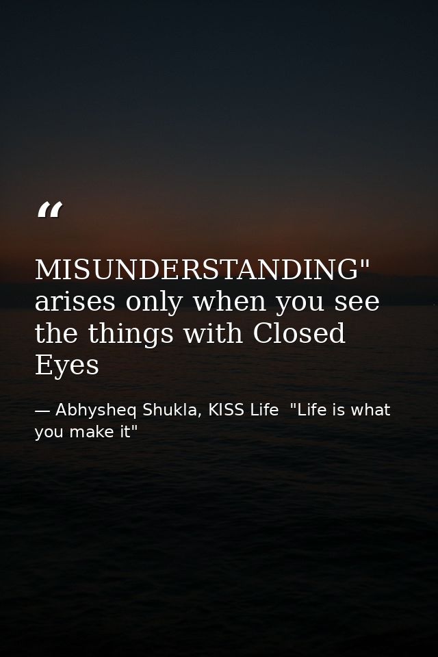 MISUNDERSTANDING" arises only when you see the things with Closed Eyes — Abhysheq Shukla, KISS Life  "Life is what you make it"