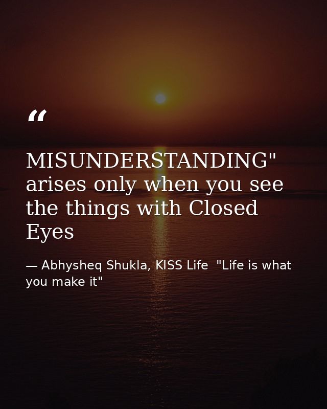 MISUNDERSTANDING" arises only when you see the things with Closed Eyes — Abhysheq Shukla, KISS Life  "Life is what you make it"
