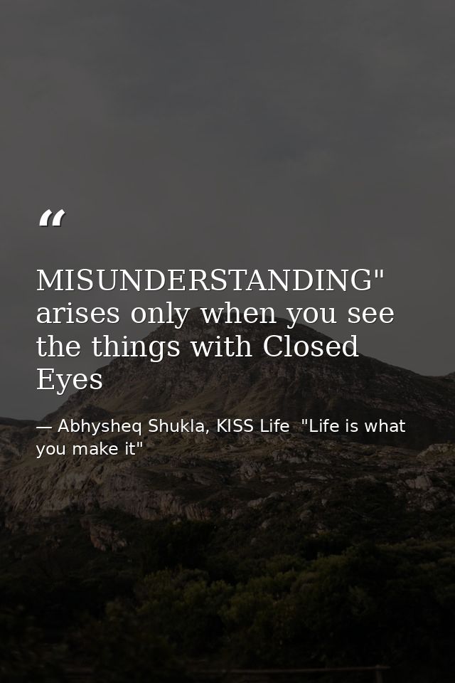 MISUNDERSTANDING" arises only when you see the things with Closed Eyes — Abhysheq Shukla, KISS Life  "Life is what you make it"