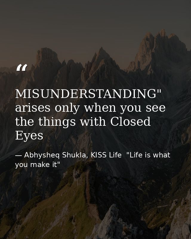 MISUNDERSTANDING" arises only when you see the things with Closed Eyes — Abhysheq Shukla, KISS Life  "Life is what you make it"