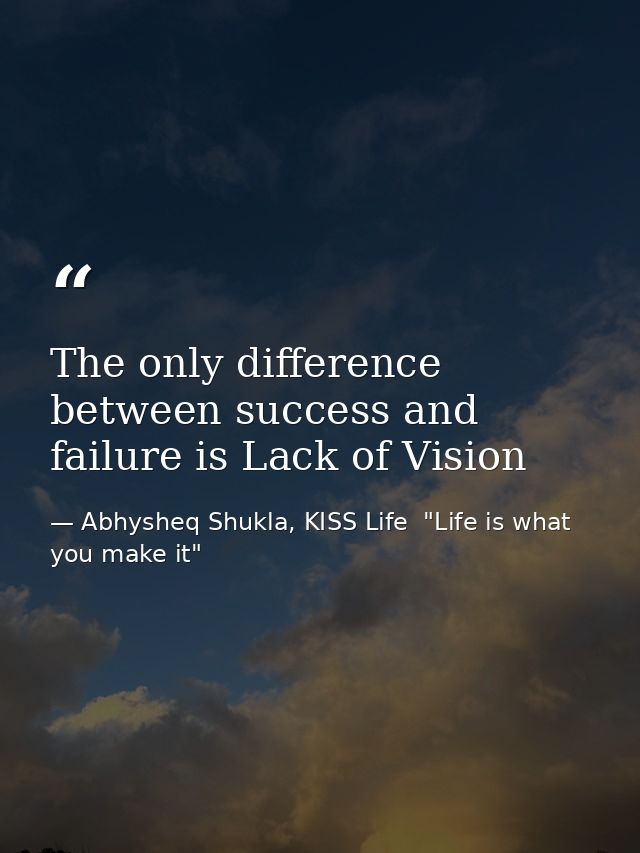 The only difference between success and failure is Lack of Vision — Abhysheq Shukla, KISS Life  "Life is what you make it"