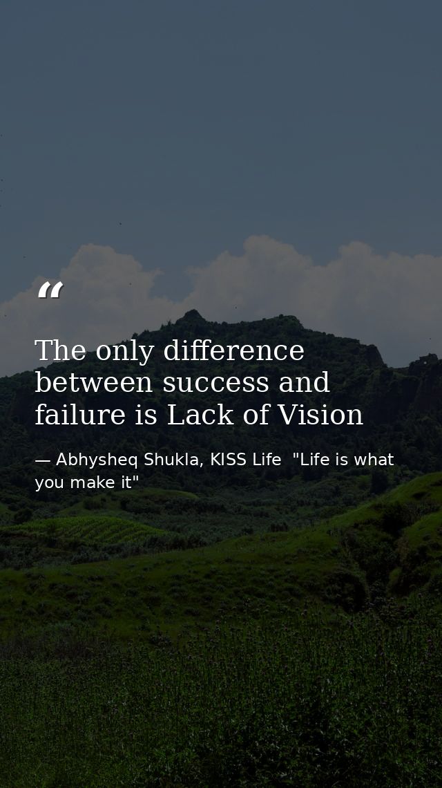 The only difference between success and failure is Lack of Vision — Abhysheq Shukla, KISS Life  "Life is what you make it"