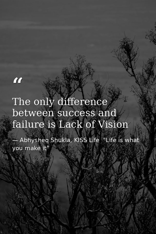 The only difference between success and failure is Lack of Vision — Abhysheq Shukla, KISS Life  "Life is what you make it"