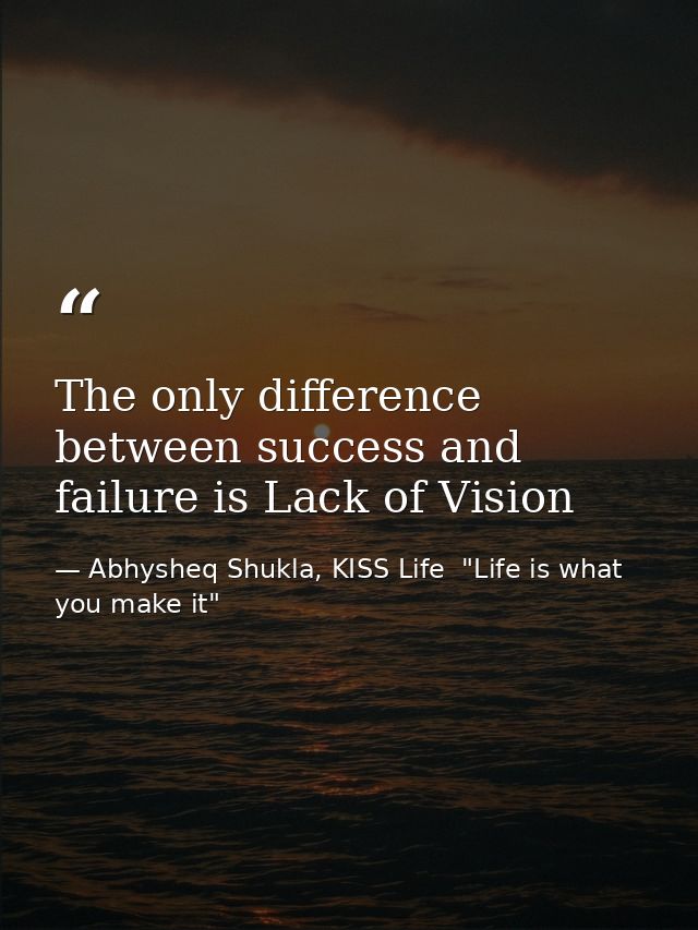 The only difference between success and failure is Lack of Vision — Abhysheq Shukla, KISS Life  "Life is what you make it"