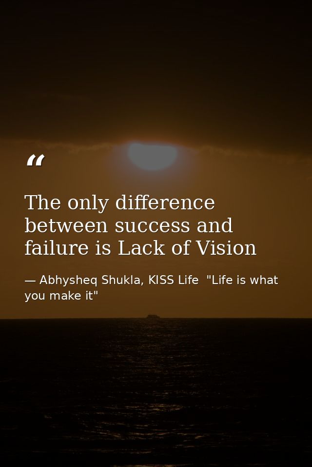 The only difference between success and failure is Lack of Vision — Abhysheq Shukla, KISS Life  "Life is what you make it"