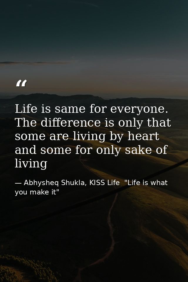 Life is same for everyone. The difference is only that some are living by heart and some for only sake of living — Abhysheq Shukla, KISS Life  "Life is what you make it"