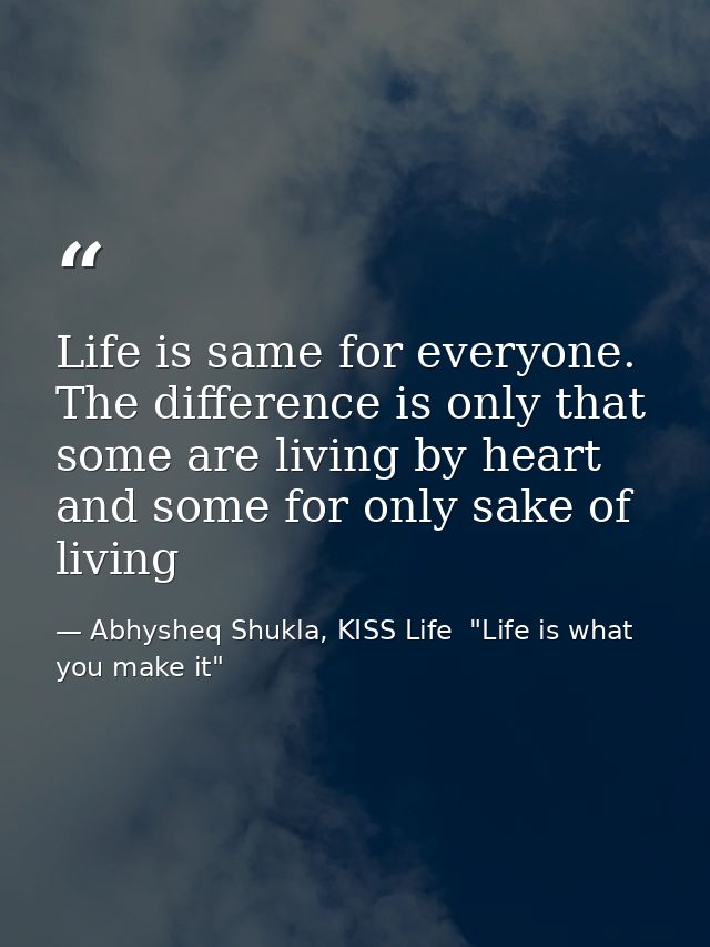 Life is same for everyone. The difference is only that some are living by heart and some for only sake of living — Abhysheq Shukla, KISS Life  "Life is what you make it"