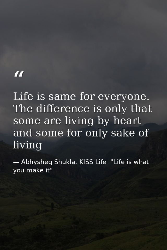 Life is same for everyone. The difference is only that some are living by heart and some for only sake of living — Abhysheq Shukla, KISS Life  "Life is what you make it"