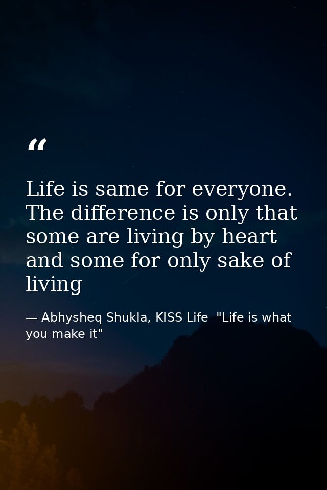 Life is same for everyone. The difference is only that some are living by heart and some for only sake of living — Abhysheq Shukla, KISS Life  "Life is what you make it"