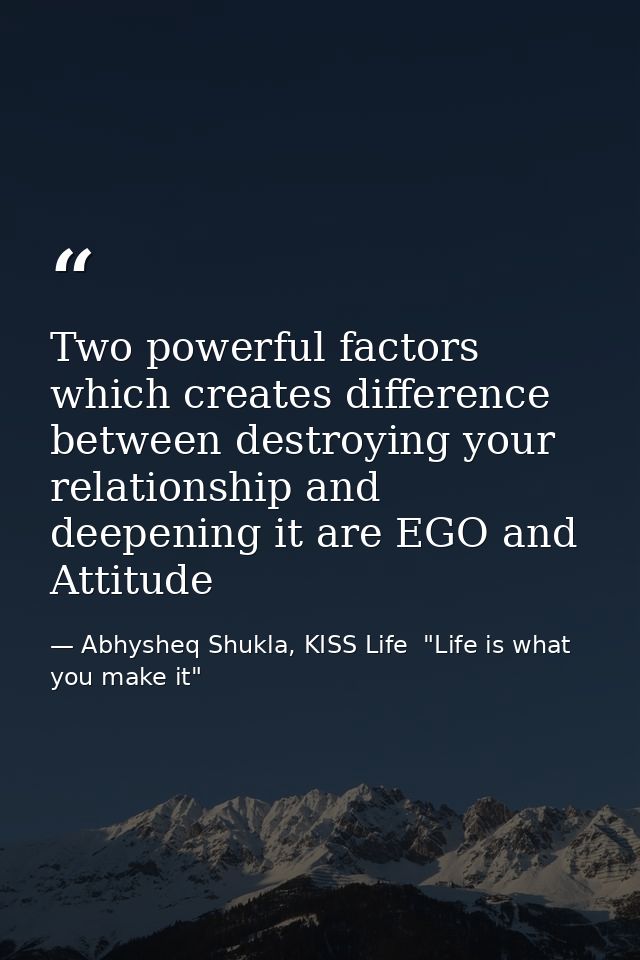 Two powerful factors which creates difference between destroying your relationship and deepening it are EGO and Attitude — Abhysheq Shukla, KISS Life  "Life is what you make it"