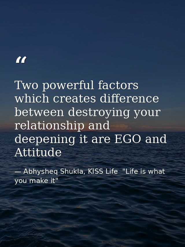Two powerful factors which creates difference between destroying your relationship and deepening it are EGO and Attitude — Abhysheq Shukla, KISS Life  "Life is what you make it"