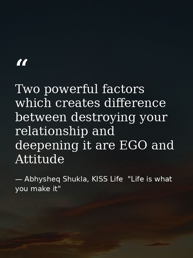Two powerful factors which creates difference between destroying your relationship and deepening it are EGO and Attitude — Abhysheq Shukla, KISS Life  "Life is what you make it"