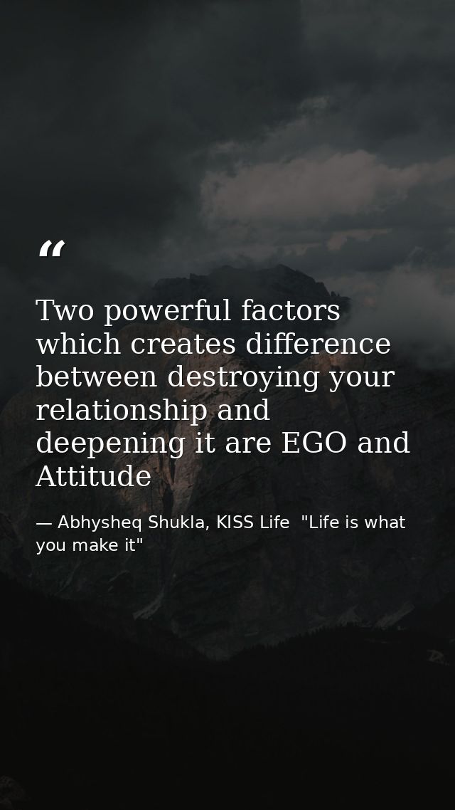Two powerful factors which creates difference between destroying your relationship and deepening it are EGO and Attitude — Abhysheq Shukla, KISS Life  "Life is what you make it"